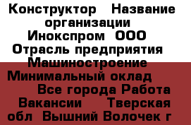 Конструктор › Название организации ­ Инокспром, ООО › Отрасль предприятия ­ Машиностроение › Минимальный оклад ­ 30 000 - Все города Работа » Вакансии   . Тверская обл.,Вышний Волочек г.